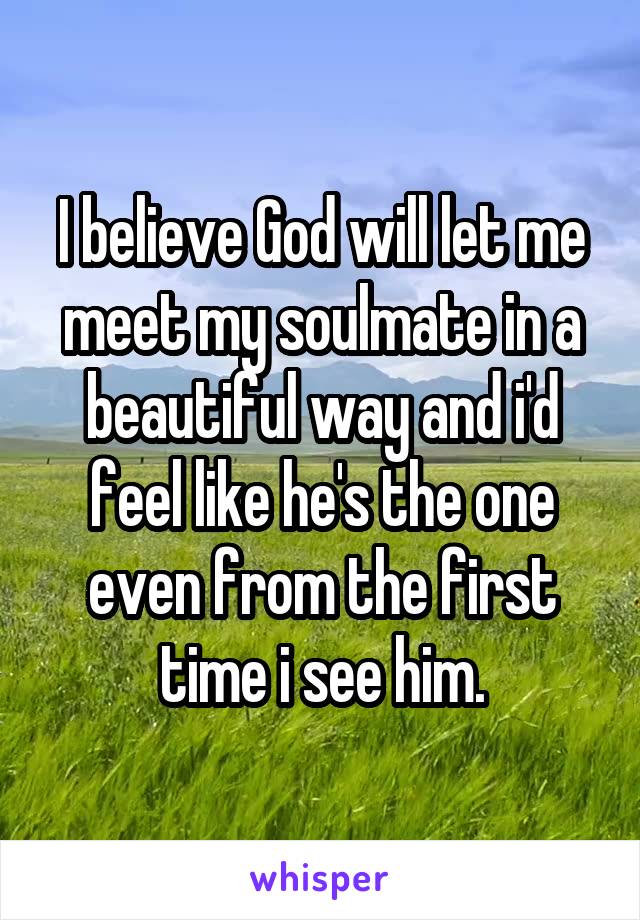 I believe God will let me meet my soulmate in a beautiful way and i'd feel like he's the one even from the first time i see him.