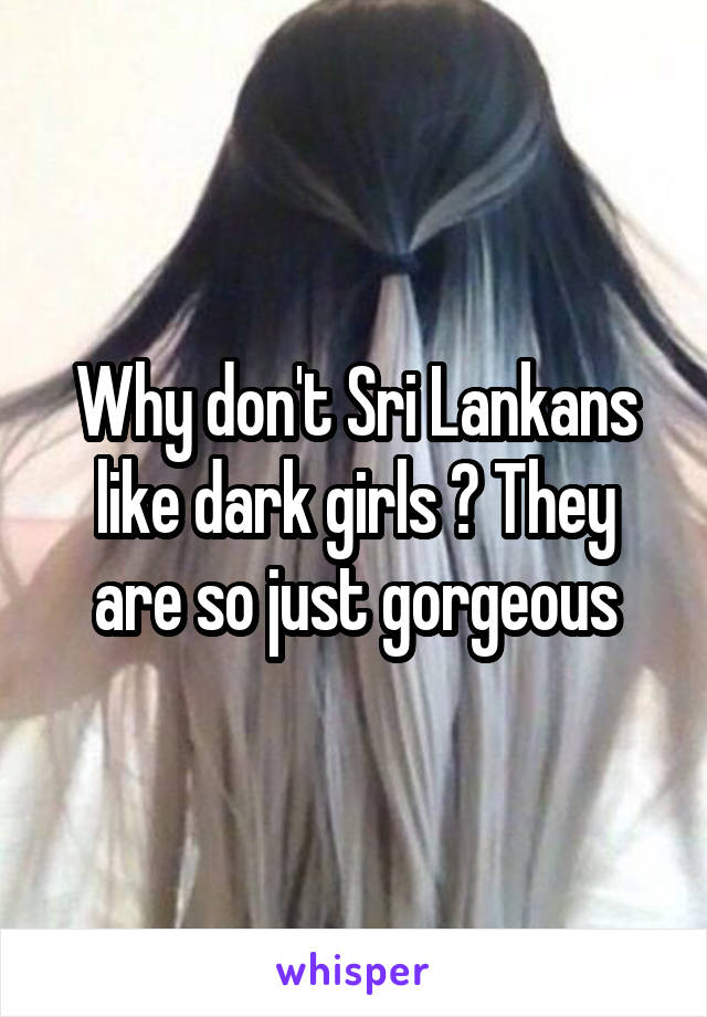 Why don't Sri Lankans like dark girls ? They are so just gorgeous