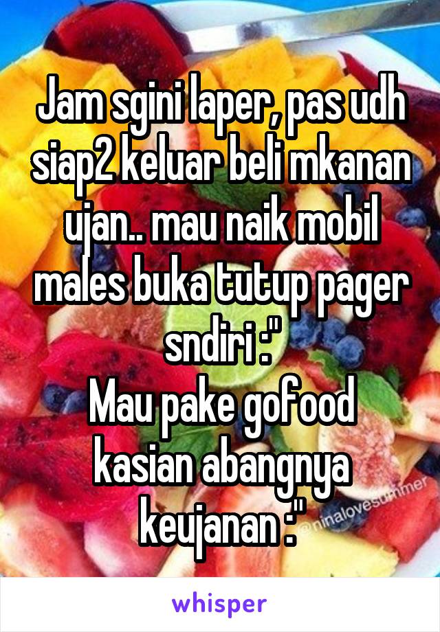 Jam sgini laper, pas udh siap2 keluar beli mkanan ujan.. mau naik mobil males buka tutup pager sndiri :"
Mau pake gofood kasian abangnya keujanan :"