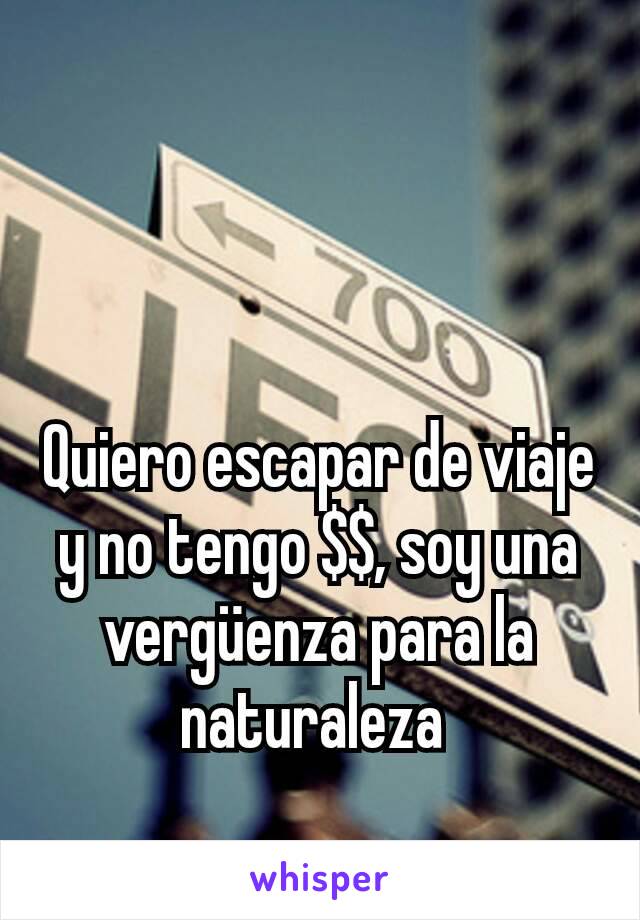 Quiero escapar de viaje y no tengo $$, soy una vergüenza para la naturaleza 