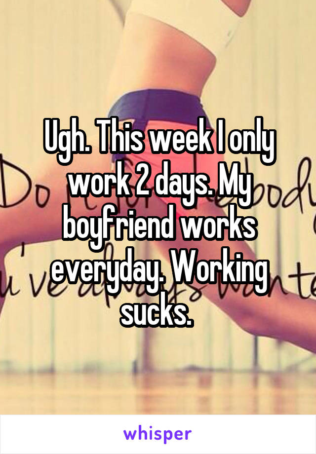 Ugh. This week I only work 2 days. My boyfriend works everyday. Working sucks. 