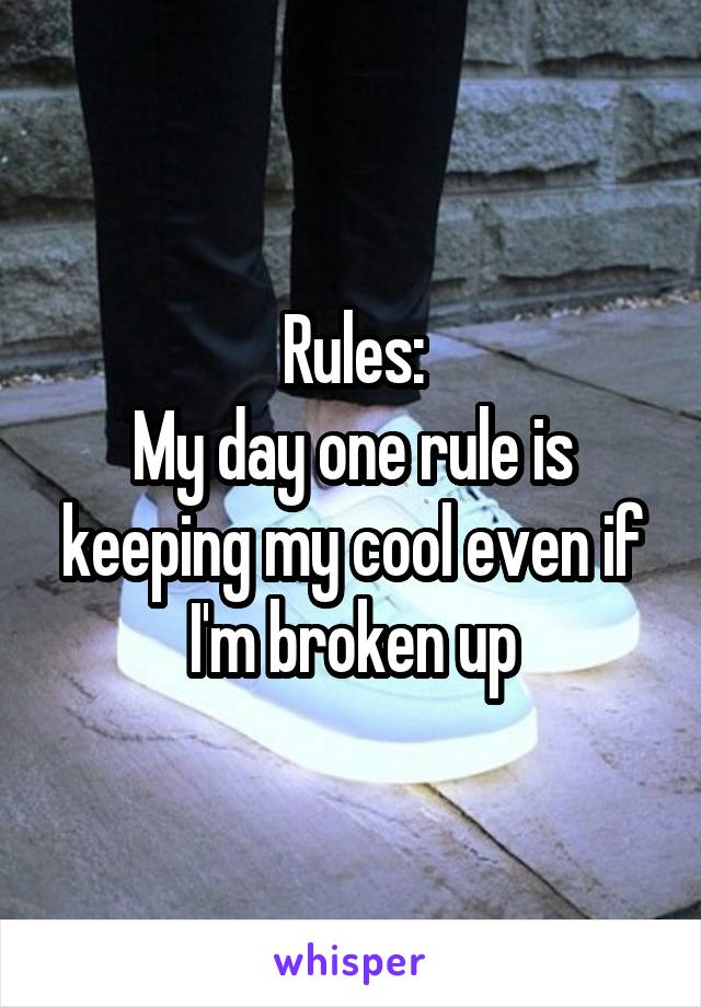 Rules:
My day one rule is keeping my cool even if I'm broken up