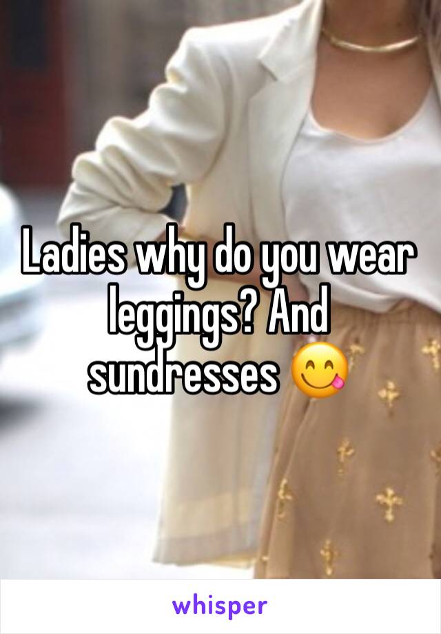 Ladies why do you wear leggings? And sundresses 😋