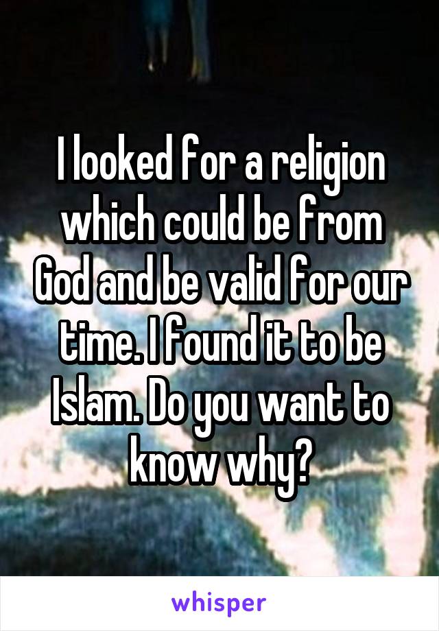 I looked for a religion which could be from God and be valid for our time. I found it to be Islam. Do you want to know why?