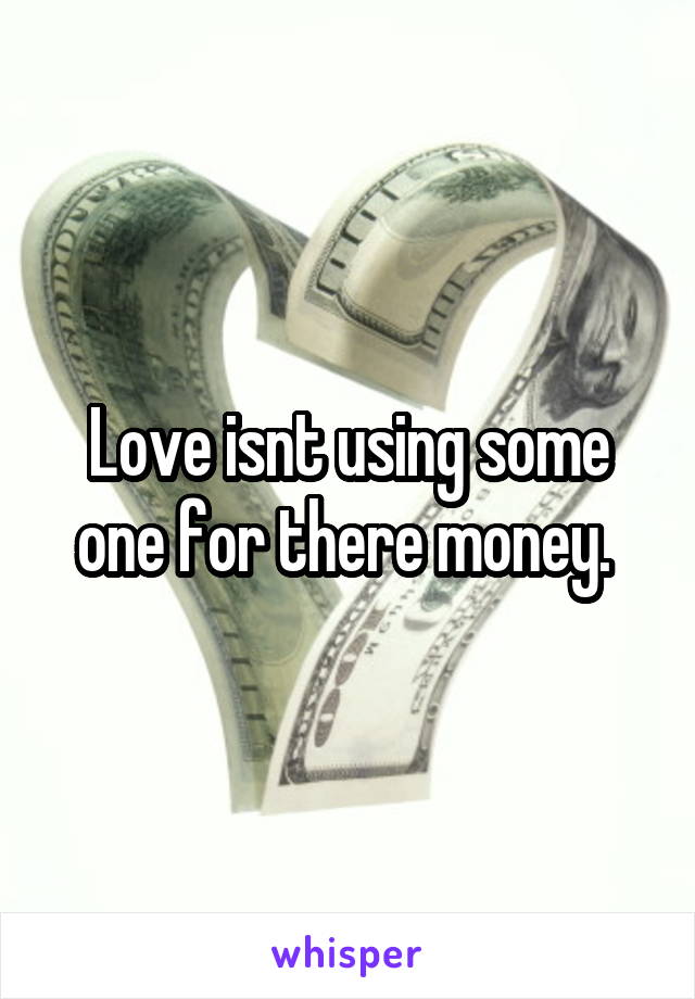 Love isnt using some one for there money. 