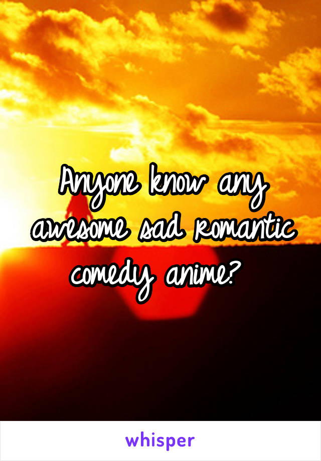 Anyone know any awesome sad romantic comedy anime? 