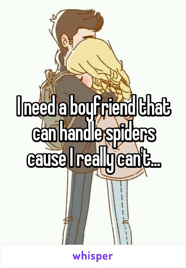 I need a boyfriend that can handle spiders cause I really can't...