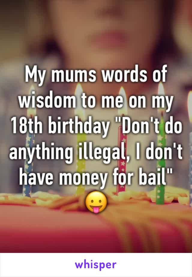 My mums words of wisdom to me on my 18th birthday "Don't do anything illegal, I don't have money for bail" 😛