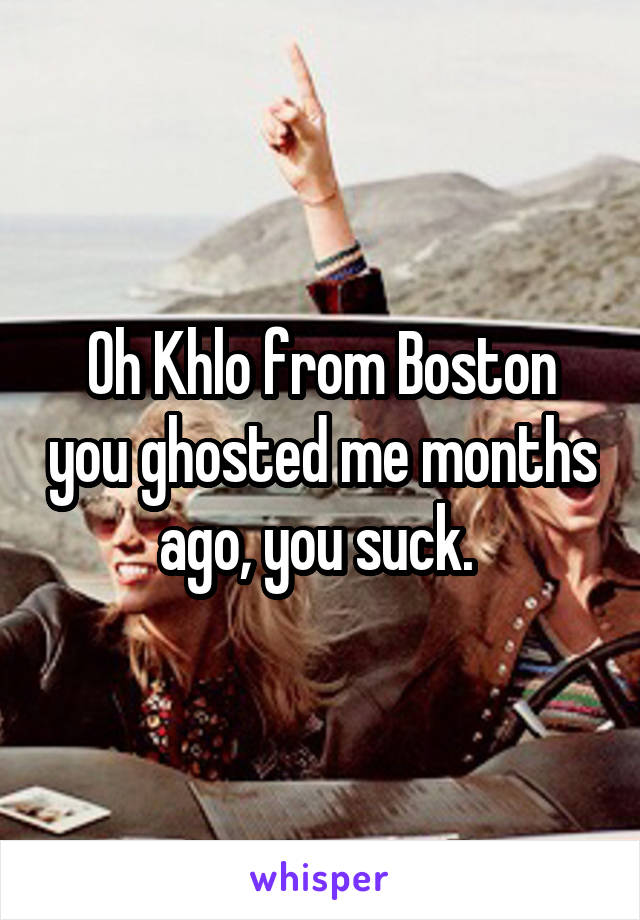 Oh Khlo from Boston you ghosted me months ago, you suck. 