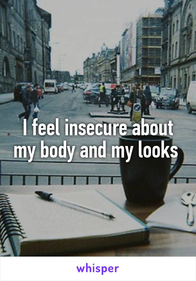 I feel insecure about my body and my looks 