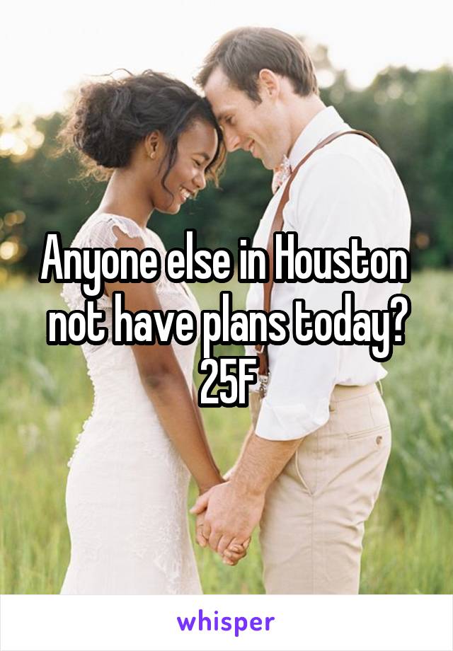 Anyone else in Houston  not have plans today?
25F