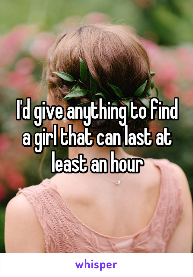 I'd give anything to find a girl that can last at least an hour