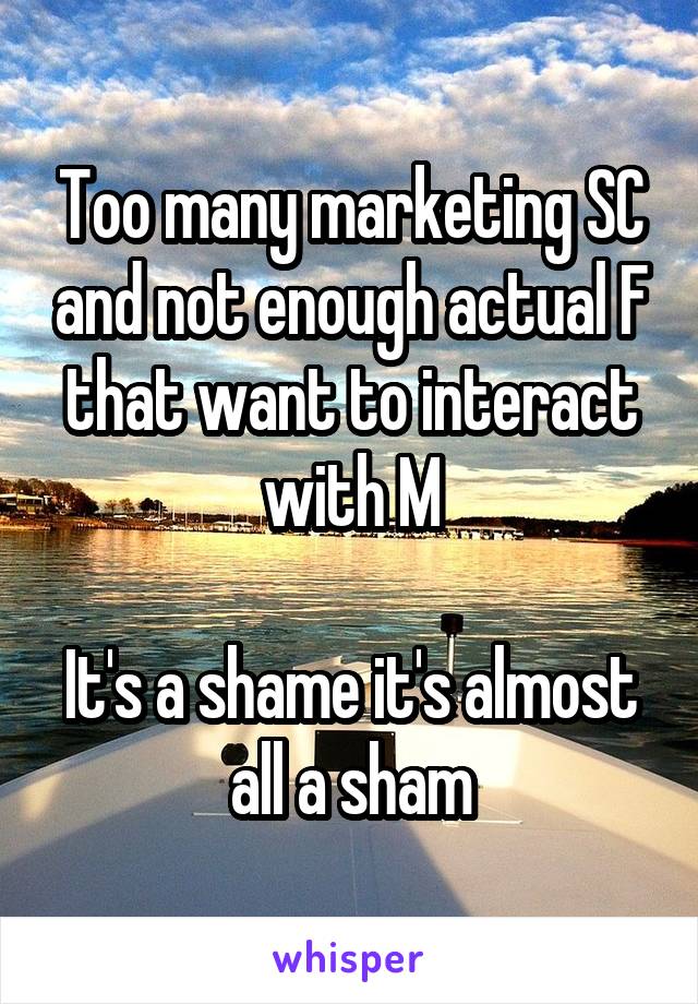 Too many marketing SC and not enough actual F that want to interact with M

It's a shame it's almost all a sham