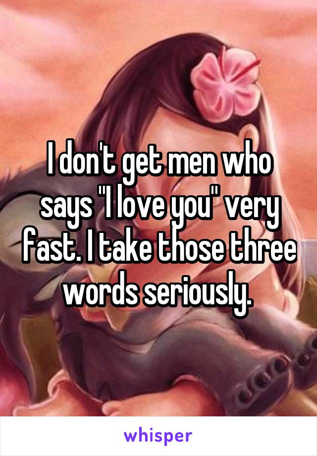 I don't get men who says "I love you" very fast. I take those three words seriously. 