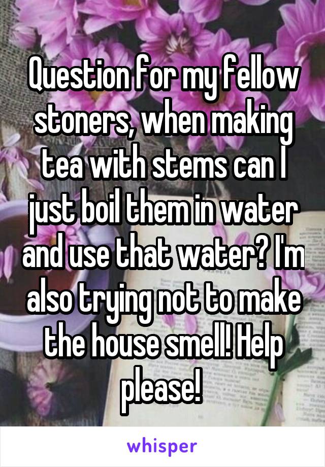 Question for my fellow stoners, when making tea with stems can I just boil them in water and use that water? I'm also trying not to make the house smell! Help please! 