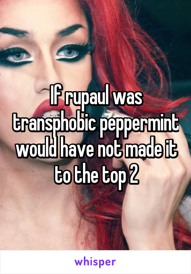 If rupaul was transphobic peppermint would have not made it to the top 2