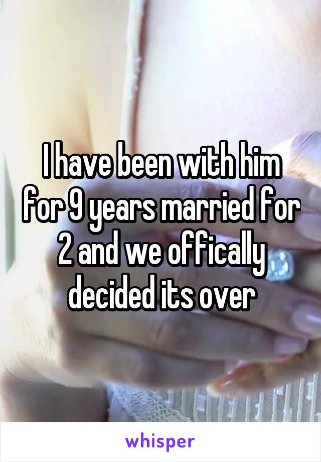 I have been with him for 9 years married for 2 and we offically decided its over