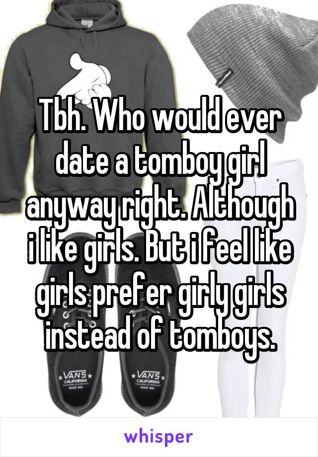 Tbh. Who would ever date a tomboy girl anyway right. Although i like girls. But i feel like girls prefer girly girls instead of tomboys.