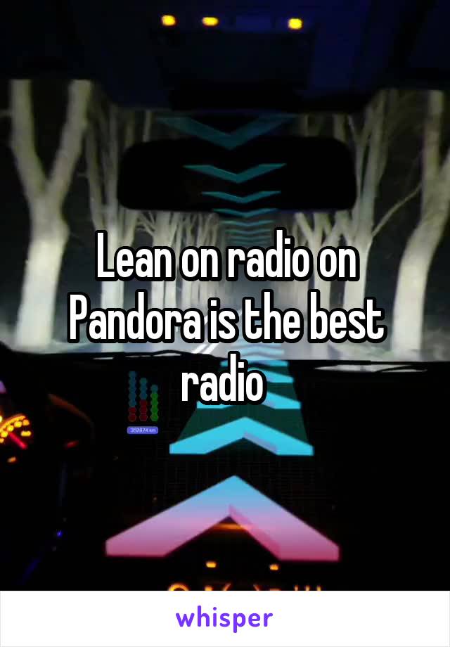 Lean on radio on Pandora is the best radio 