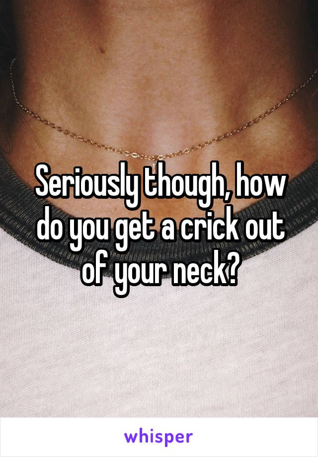 Seriously though, how do you get a crick out of your neck?