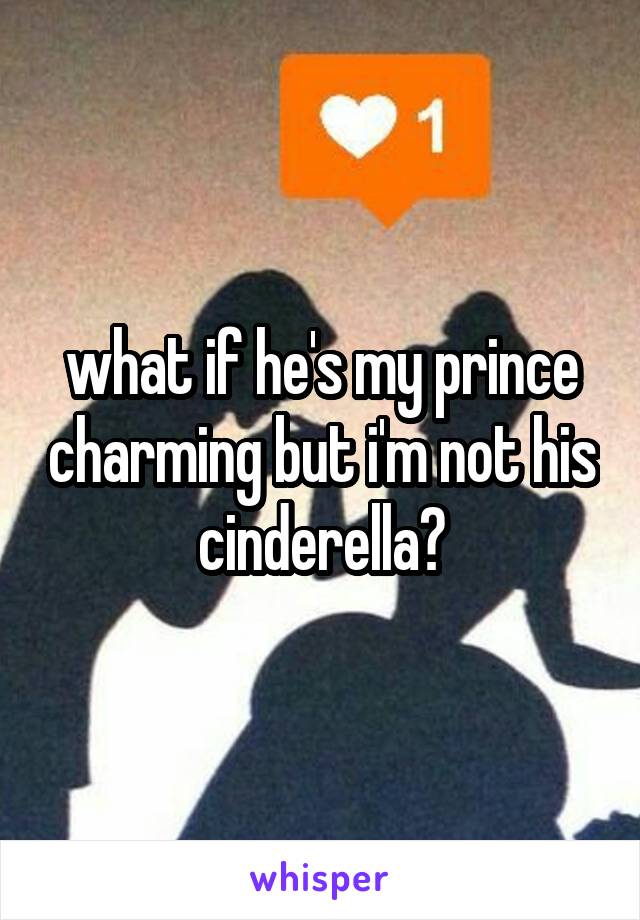 what if he's my prince charming but i'm not his cinderella?