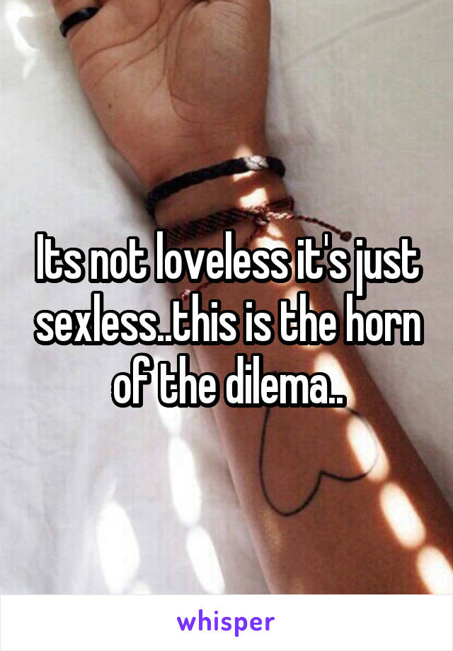 Its not loveless it's just sexless..this is the horn of the dilema..