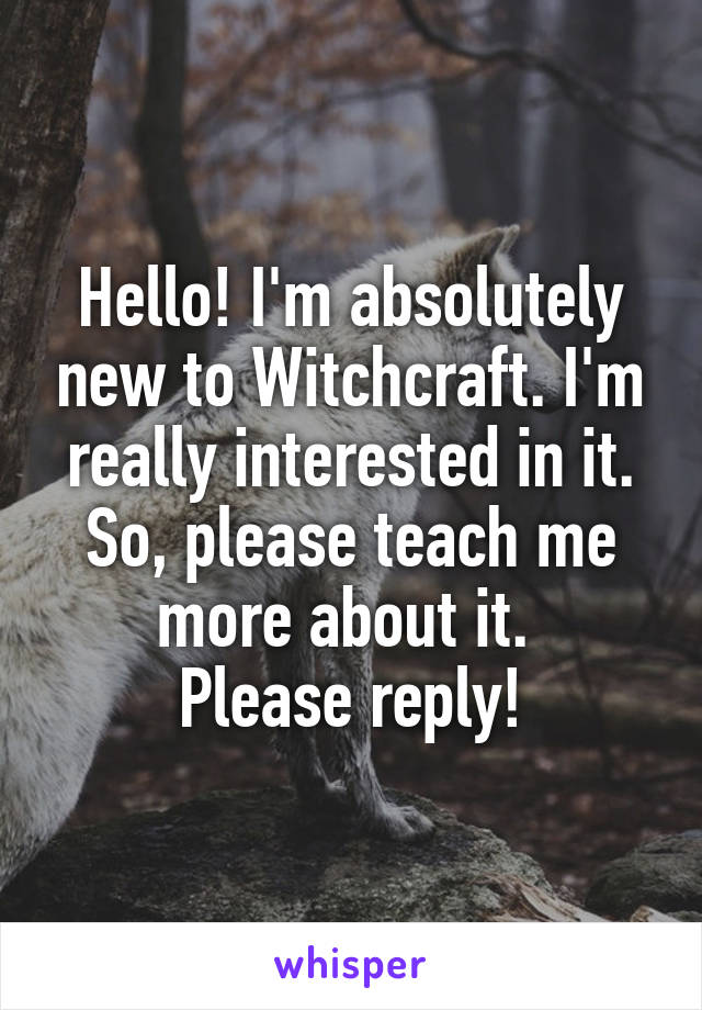 Hello! I'm absolutely new to Witchcraft. I'm really interested in it. So, please teach me more about it. 
Please reply!