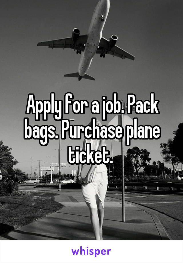 Apply for a job. Pack bags. Purchase plane ticket. 