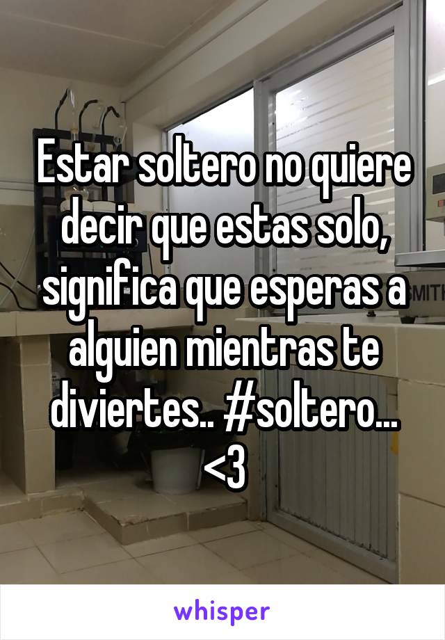 Estar soltero no quiere decir que estas solo, significa que esperas a alguien mientras te diviertes.. #soltero... <3