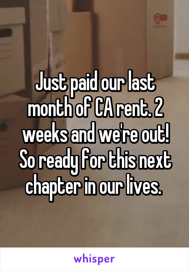 Just paid our last month of CA rent. 2 weeks and we're out! So ready for this next chapter in our lives. 