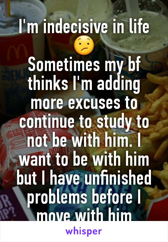 I'm indecisive in life 😕
Sometimes my bf thinks I'm adding more excuses to continue to study to not be with him. I want to be with him but I have unfinished problems before I move with him