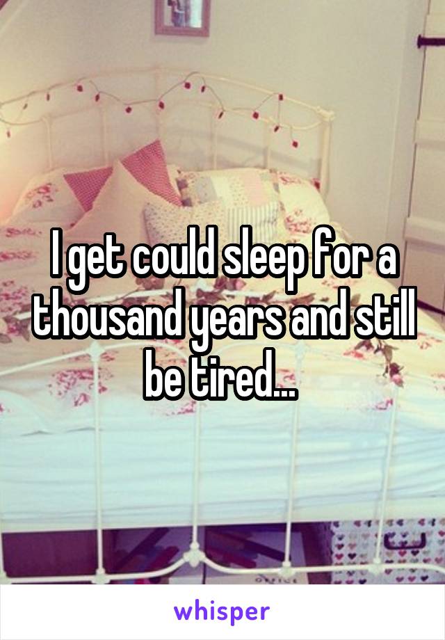 I get could sleep for a thousand years and still be tired... 