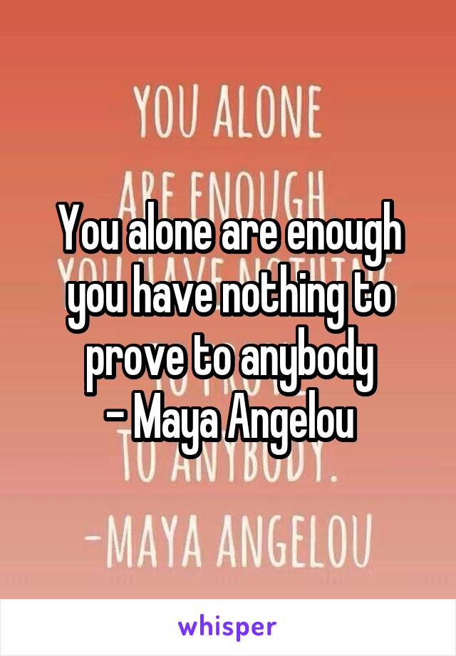 You alone are enough you have nothing to prove to anybody
- Maya Angelou