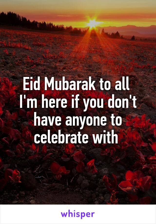 Eid Mubarak to all 
I'm here if you don't have anyone to celebrate with 