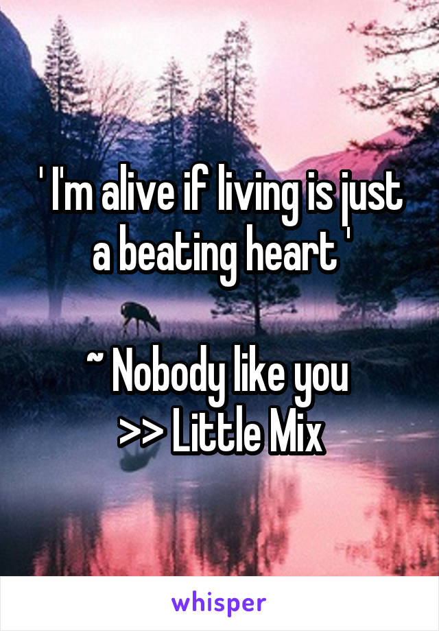 ' I'm alive if living is just a beating heart '

~ Nobody like you 
>> Little Mix