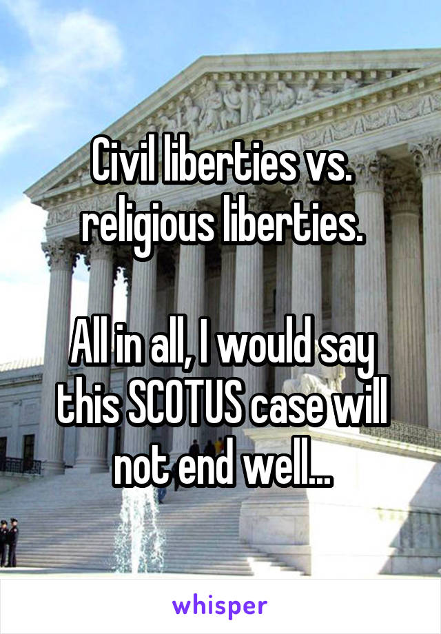 Civil liberties vs. religious liberties.

All in all, I would say this SCOTUS case will not end well...