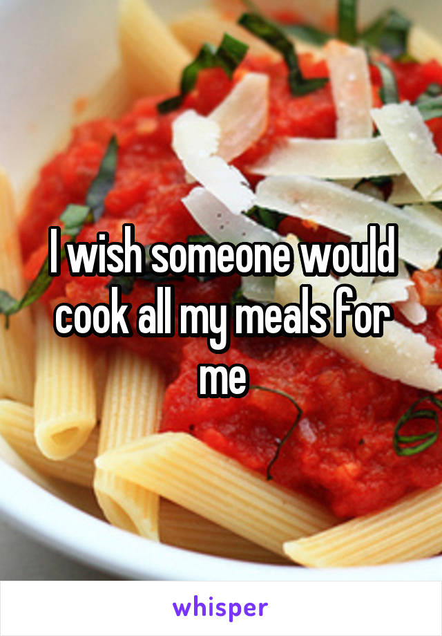 I wish someone would cook all my meals for me