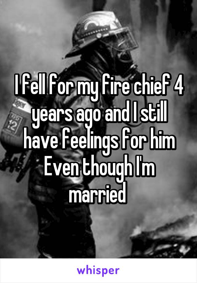 I fell for my fire chief 4 years ago and I still have feelings for him
Even though I'm married 