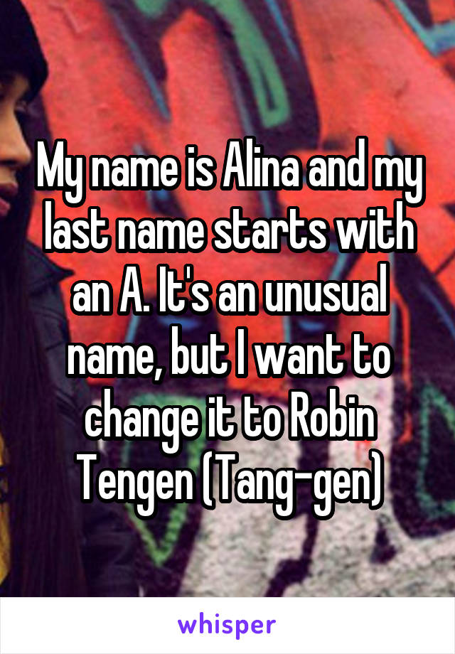 My name is Alina and my last name starts with an A. It's an unusual name, but I want to change it to Robin Tengen (Tang-gen)