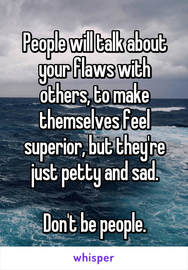 People will talk about your flaws with others, to make themselves feel superior, but they're just petty and sad.

Don't be people.