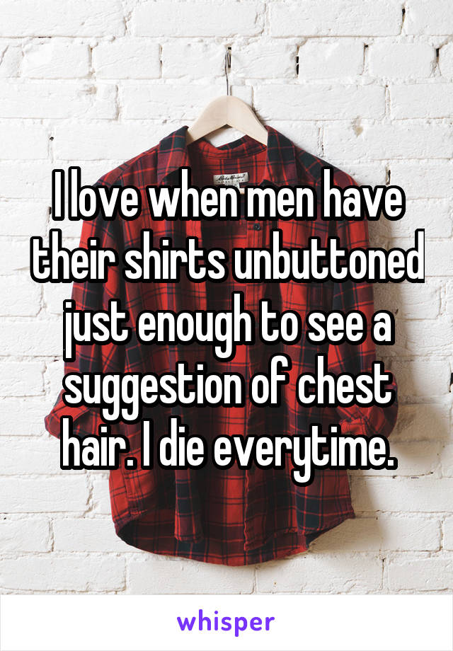 I love when men have their shirts unbuttoned just enough to see a suggestion of chest hair. I die everytime.