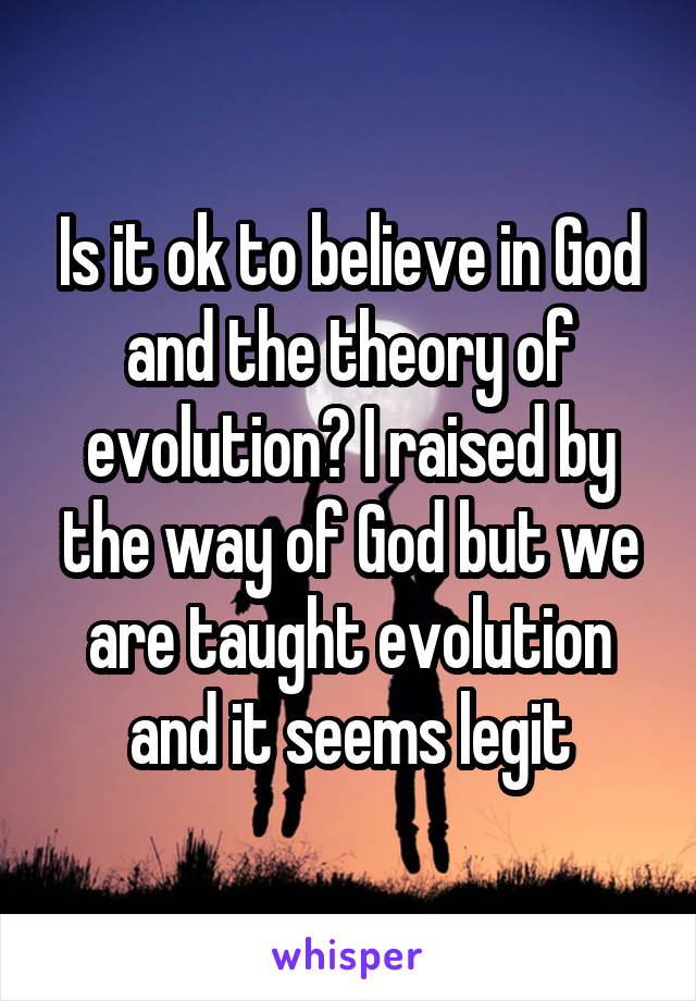 Is it ok to believe in God and the theory of evolution? I raised by the way of God but we are taught evolution and it seems legit