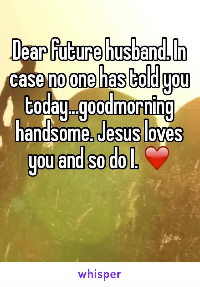 Dear future husband. In case no one has told you today...goodmorning handsome. Jesus loves you and so do I. ❤️