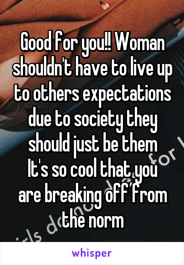 Good for you!! Woman shouldn't have to live up to others expectations due to society they should just be them
It's so cool that you are breaking off from the norm