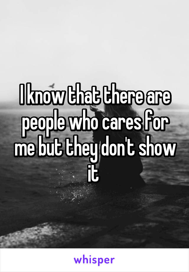 I know that there are people who cares for me but they don't show it 