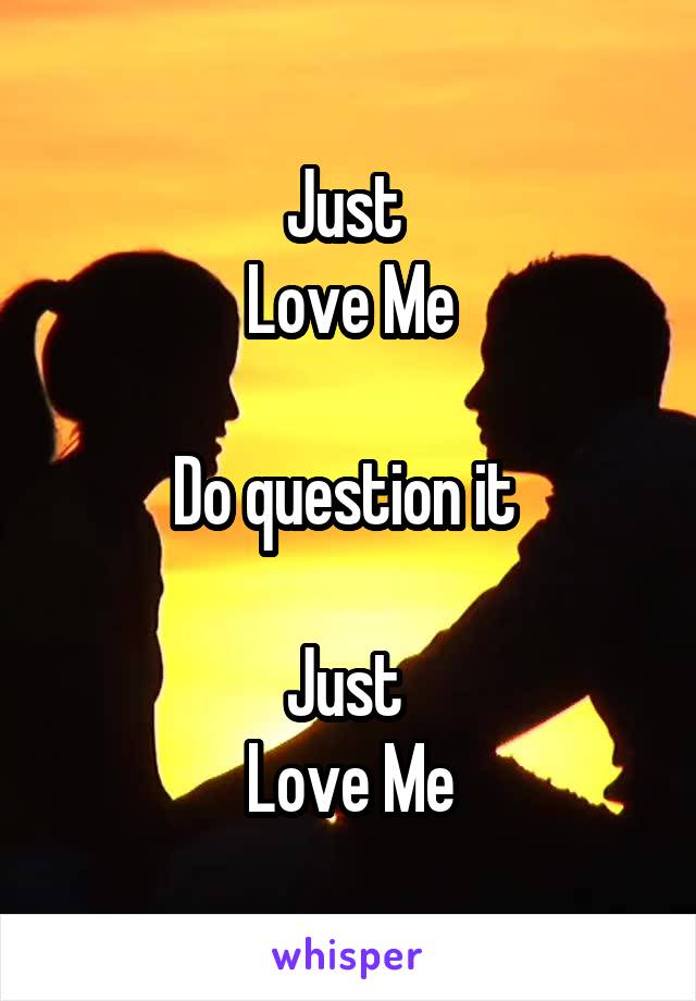 Just 
Love Me

Do question it 

Just 
Love Me