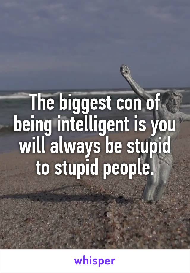 The biggest con of being intelligent is you will always be stupid to stupid people.