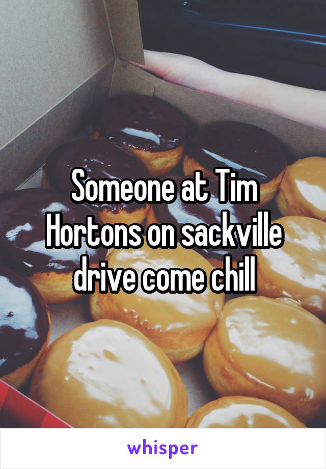 Someone at Tim Hortons on sackville drive come chill