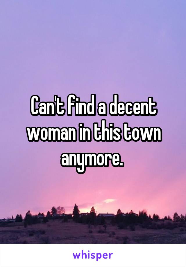 Can't find a decent woman in this town anymore. 