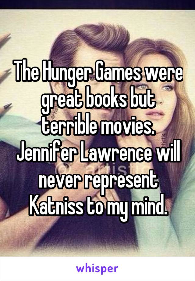 The Hunger Games were great books but terrible movies. Jennifer Lawrence will never represent Katniss to my mind.